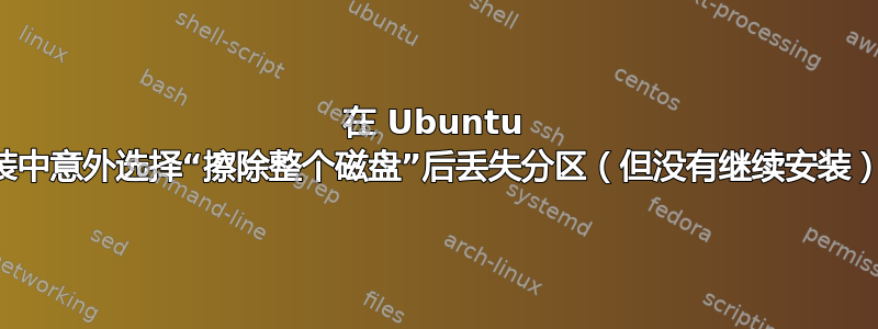 在 Ubuntu 安装中意外选择“擦除整个磁盘”后丢失分区（但没有继续安装）？