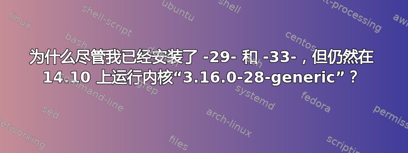 为什么尽管我已经安装了 -29- 和 -33-，但仍然在 14.10 上运行内核“3.16.0-28-generic”？