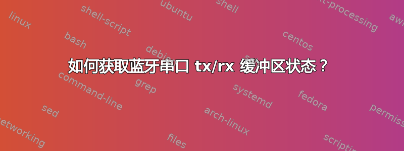 如何获取蓝牙串口 tx/rx 缓冲区状态？