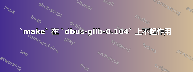 `make` 在 `dbus-glib-0.104` 上不起作用