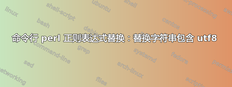 命令行 perl 正则表达式替换：替换字符串包含 utf8