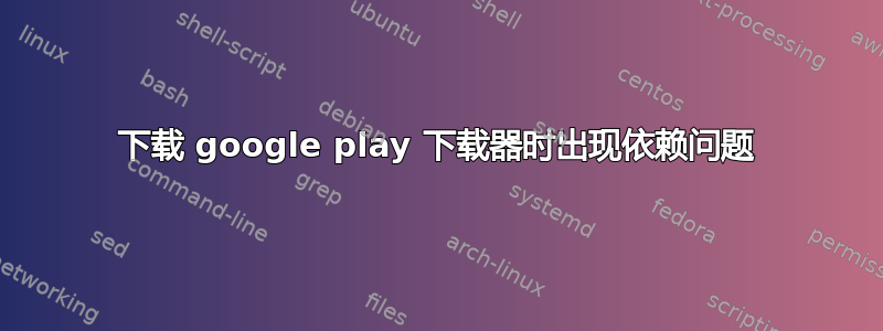 下载 google play 下载器时出现依赖问题