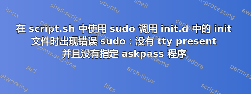 在 script.sh 中使用 sudo 调用 init.d 中的 init 文件时出现错误 sudo：没有 tty present 并且没有指定 askpass 程序