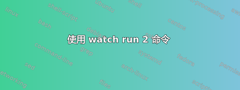 使用 watch run 2 命令