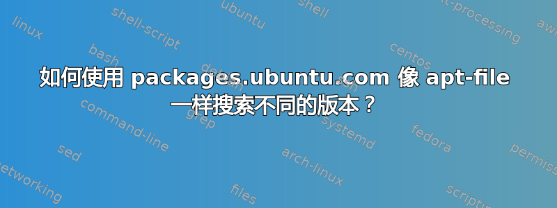 如何使用 packages.ubuntu.com 像 apt-file 一样搜索不同的版本？