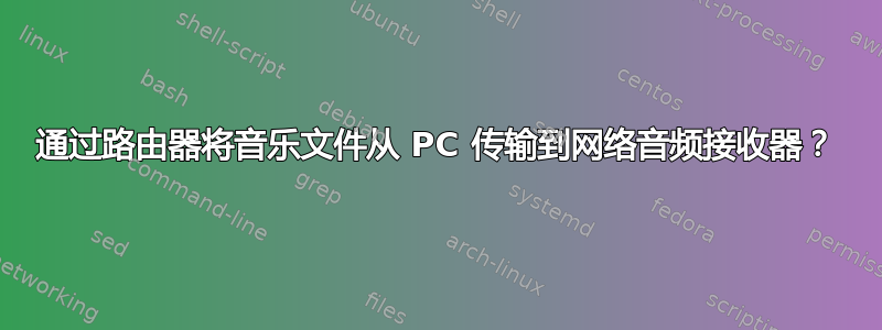 通过路由器将音乐文件从 PC 传输到网络音频接收器？