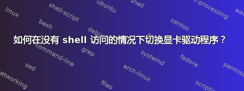 如何在没有 shell 访问的情况下切换显卡驱动程序？