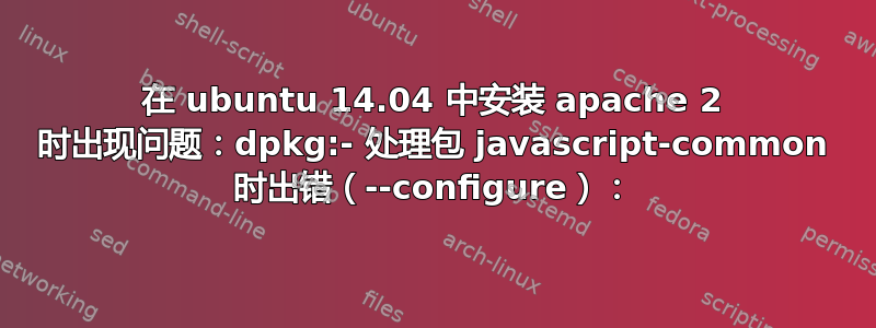 在 ubuntu 14.04 中安装 apache 2 时出现问题：dpkg:- 处理包 javascript-common 时出错（--configure）：