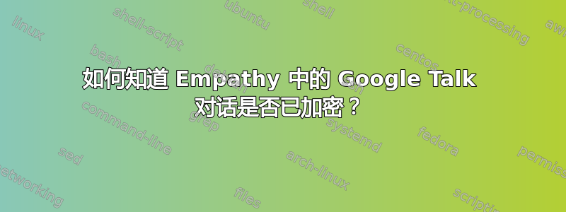 如何知道 Empathy 中的 Google Talk 对话是否已加密？