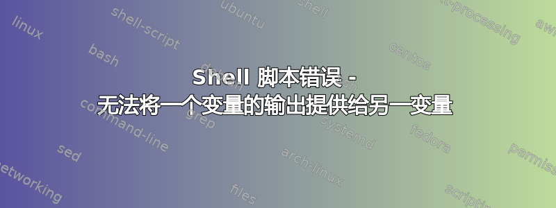 Shell 脚本错误 - 无法将一个变量的输出提供给另一变量