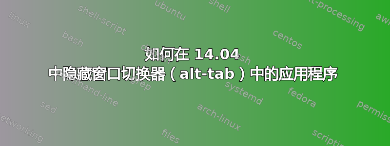 如何在 14.04 中隐藏窗口切换器（alt-tab）中的应用程序