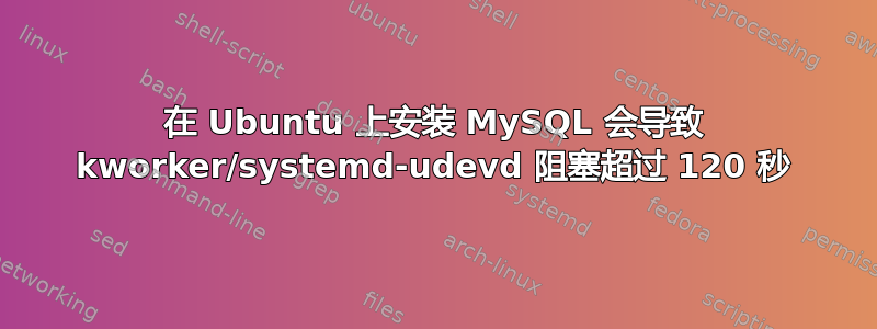 在 Ubuntu 上安装 MySQL 会导致 kworker/systemd-udevd 阻塞超过 120 秒