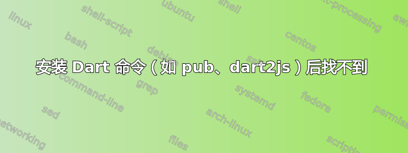 安装 Dart 命令（如 pub、dart2js）后找不到