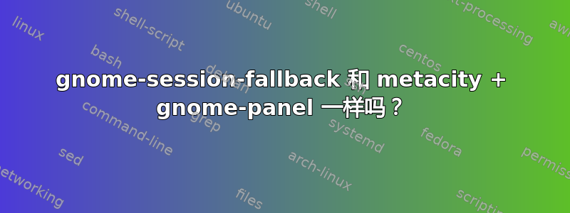 gnome-session-fallback 和 metacity + gnome-panel 一样吗？