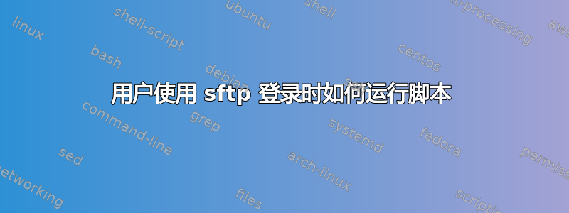 用户使用 sftp 登录时如何运行脚本