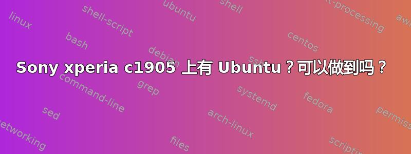 Sony xperia c1905 上有 Ubuntu？可以做到吗？