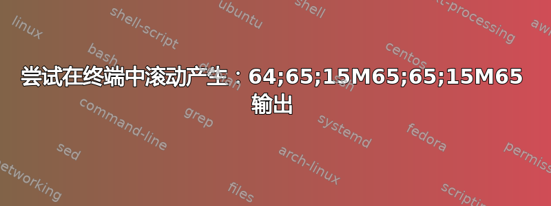 尝试在终端中滚动产生：64;65;15M65;65;15M65 输出