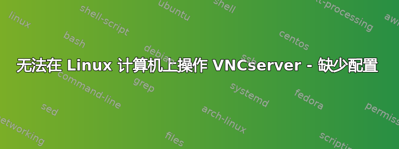 无法在 Linux 计算机上操作 VNCserver - 缺少配置