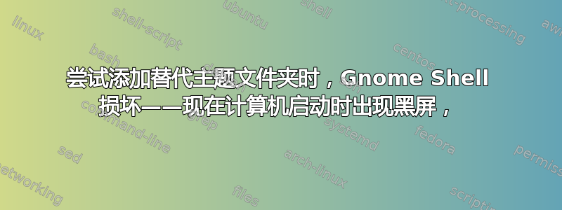 尝试添加替代主题文件夹时，Gnome Shell 损坏——现在计算机启动时出现黑屏，