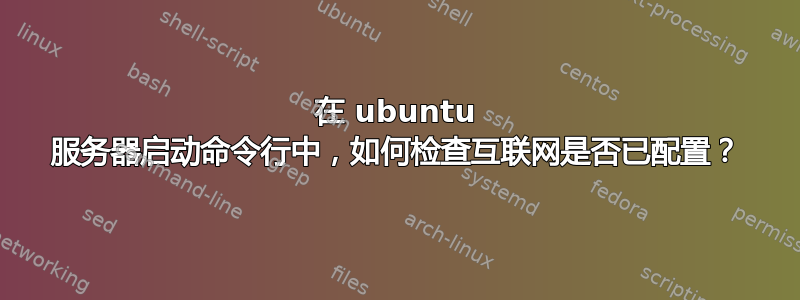 在 ubuntu 服务器启动命令行中，如何检查互联网是否已配置？