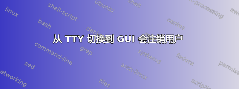 从 TTY 切换到 GUI 会注销用户