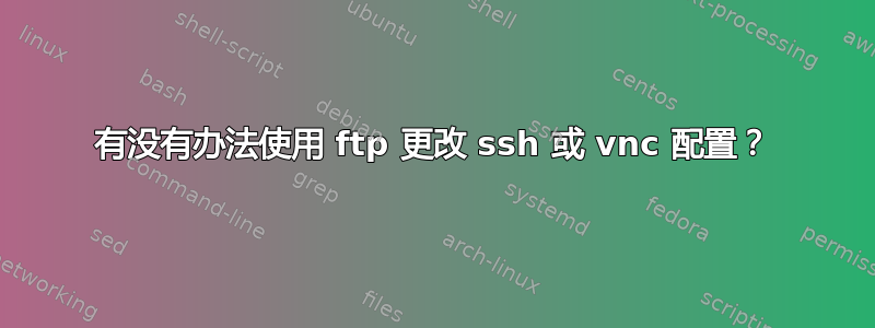 有没有办法使用 ftp 更改 ssh 或 vnc 配置？