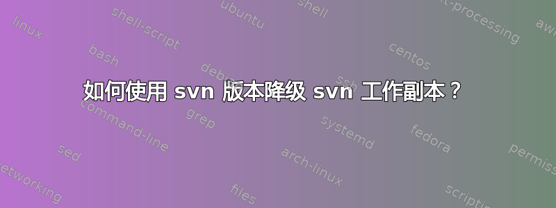 如何使用 svn 版本降级 svn 工作副本？