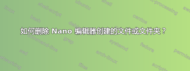 如何删除 Nano 编辑器创建的文件或文件夹？