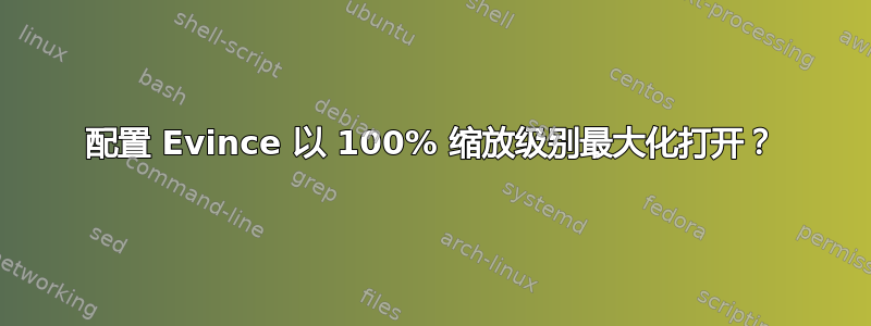 配置 Evince 以 100% 缩放级别最大化打开？