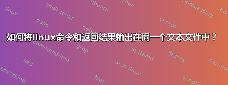 如何将linux命令和返回结果输出在同一个文本文件中？