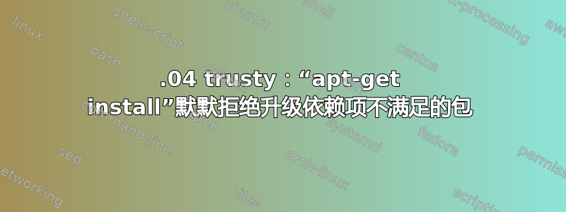 14.04 trusty：“apt-get install”默默拒绝升级依赖项不满足的包