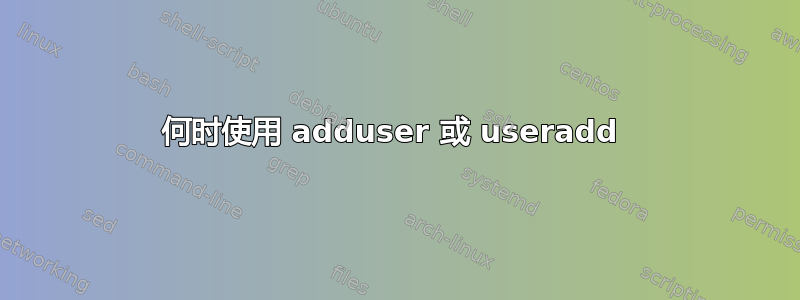 何时使用 adduser 或 useradd 