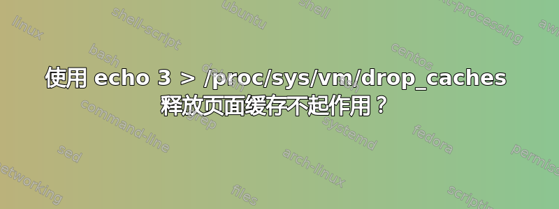 使用 echo 3 > /proc/sys/vm/drop_caches 释放页面缓存不起作用？