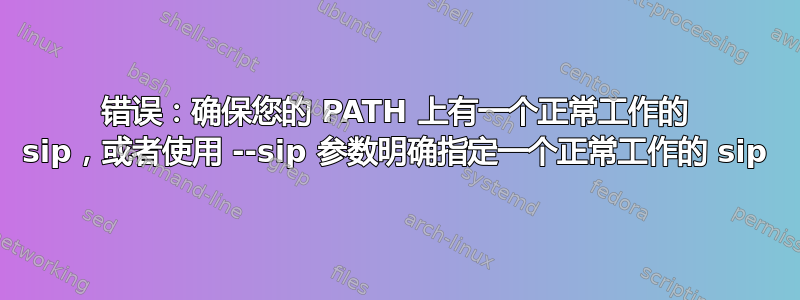 错误：确保您的 PATH 上有一个正常工作的 sip，或者使用 --sip 参数明确指定一个正常工作的 sip