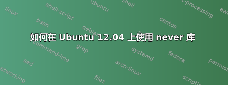 如何在 Ubuntu 12.04 上使用 never 库