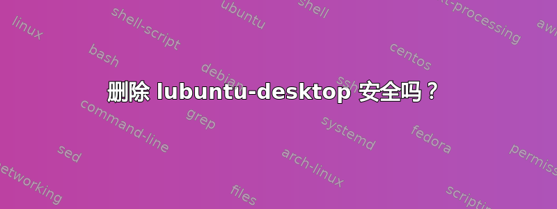 删除 lubuntu-desktop 安全吗？