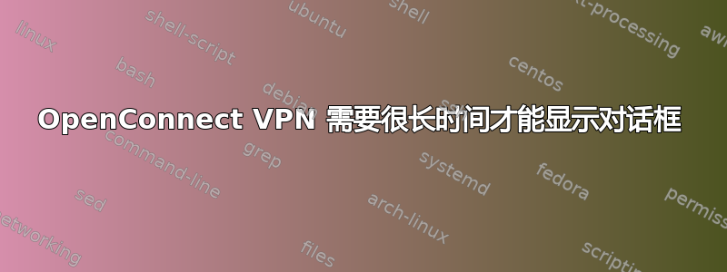 OpenConnect VPN 需要很长时间才能显示对话框