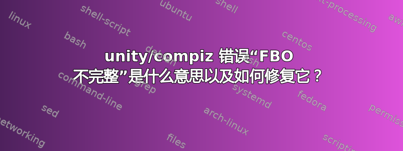 unity/compiz 错误“FBO 不完整”是什么意思以及如何修复它？