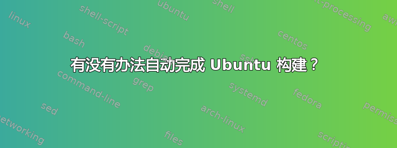 有没有办法自动完成 Ubuntu 构建？