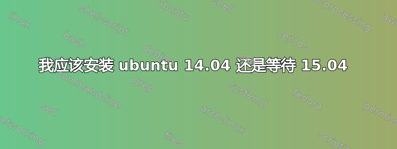 我应该安装 ubuntu 14.04 还是等待 15.04 