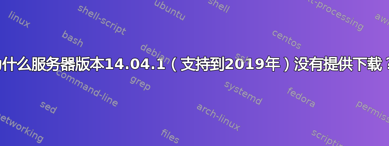 为什么服务器版本14.04.1（支持到2019年）没有提供下载？