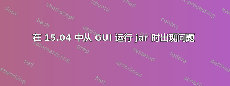 在 15.04 中从 GUI 运行 jar 时出现问题