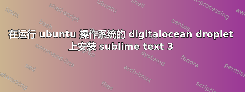 在运行 ubuntu 操作系统的 digitalocean droplet 上安装 sublime text 3