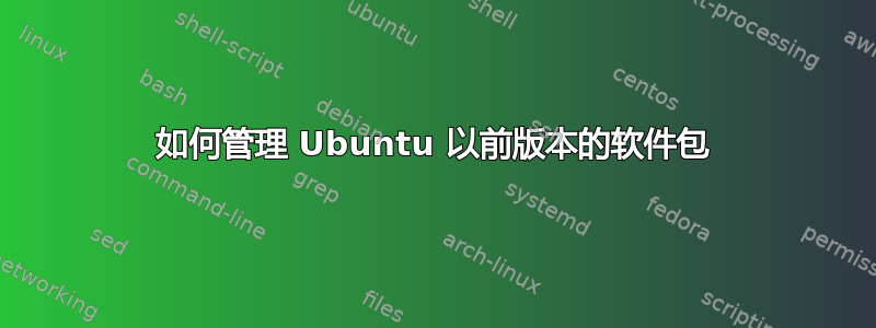 如何管理 Ubuntu 以前版本的软件包