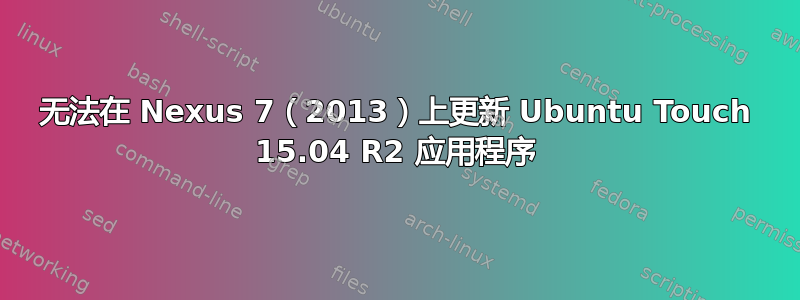 无法在 Nexus 7（2013）上更新 Ubuntu Touch 15.04 R2 应用程序