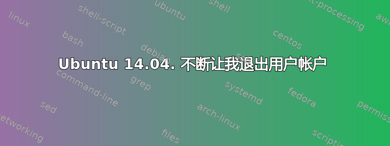 Ubuntu 14.04. 不断让我退出用户帐户