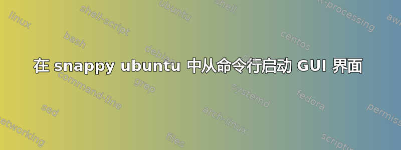 在 snappy ubuntu 中从命令行启动 GUI 界面