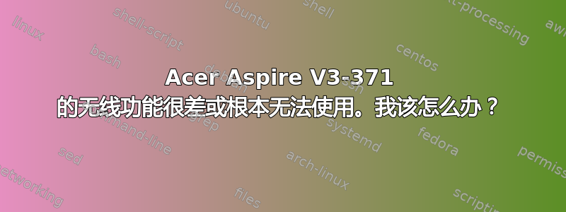 Acer Aspire V3-371 的无线功能很差或根本无法使用。我该怎么办？