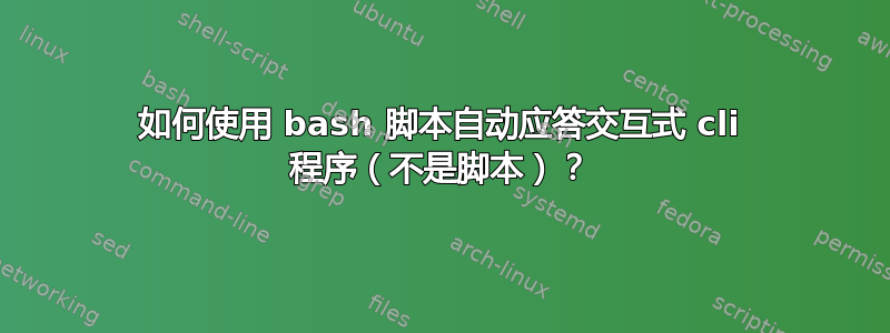 如何使用 bash 脚本自动应答交互式 cli 程序（不是脚本）？