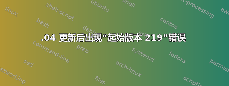 15.04 更新后出现“起始版本 219”错误